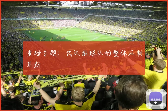 重磅专题：武汉排球队的整体压制革新