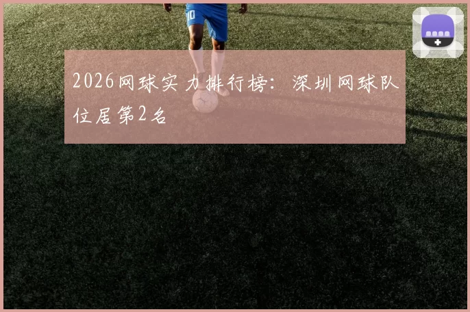 2026网球实力排行榜：深圳网球队位居第2名
